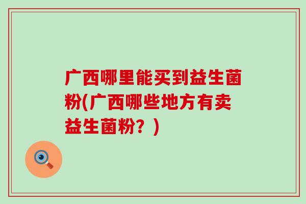广西哪里能买到益生菌粉(广西哪些地方有卖益生菌粉？)