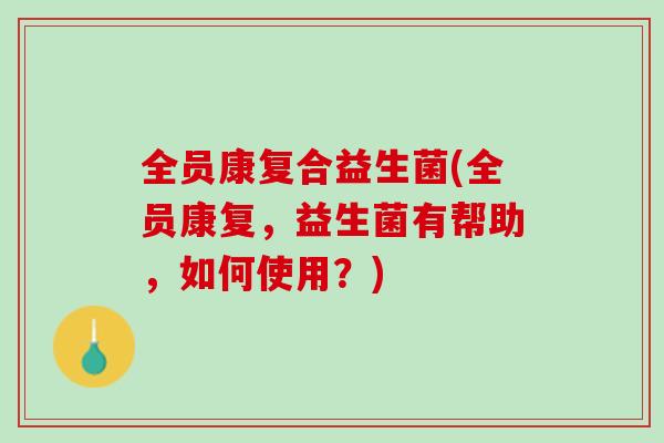 全员康复合益生菌(全员康复，益生菌有帮助，如何使用？)