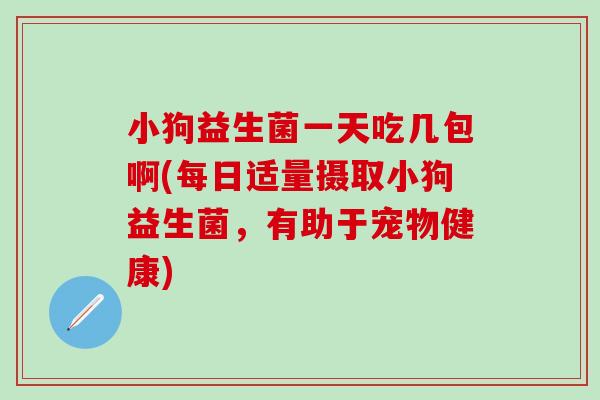 小狗益生菌一天吃几包啊(每日适量摄取小狗益生菌，有助于宠物健康)