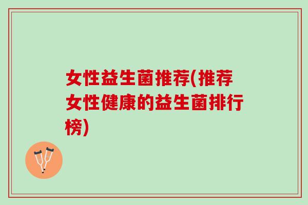 女性益生菌推荐(推荐女性健康的益生菌排行榜)