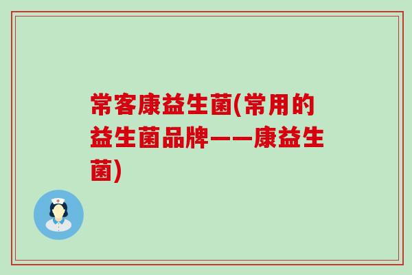 常客康益生菌(常用的益生菌品牌——康益生菌) 常客康益生菌(常用的益生菌品牌——康益生菌)
