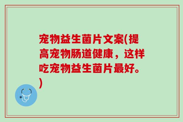 宠物益生菌片文案(提高宠物肠道健康，这样吃宠物益生菌片最好。)