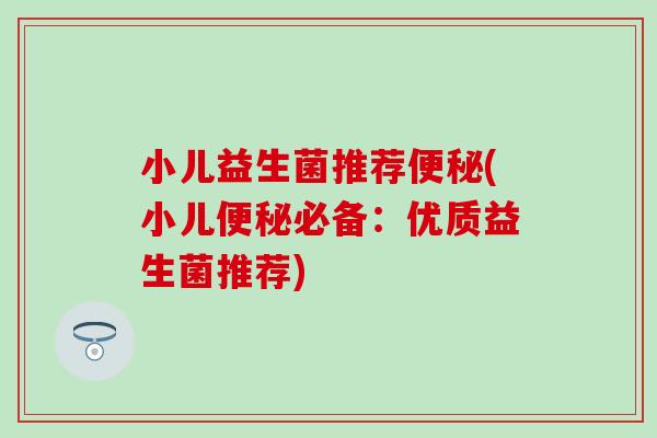 小儿益生菌推荐便秘(小儿便秘必备：优质益生菌推荐)