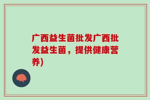 广西益生菌批发广西批发益生菌，提供健康营养)