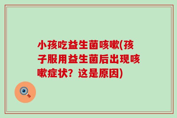 小孩吃益生菌咳嗽(孩子服用益生菌后出现咳嗽症状？这是原因)