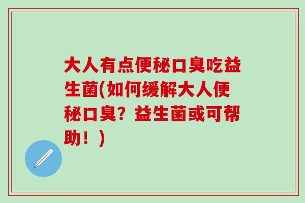 大人有点便秘口臭吃益生菌(如何缓解大人便秘口臭？益生菌或可帮助！)
