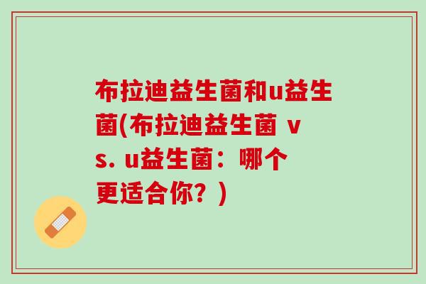 布拉迪益生菌和u益生菌(布拉迪益生菌 vs. u益生菌：哪个更适合你？)