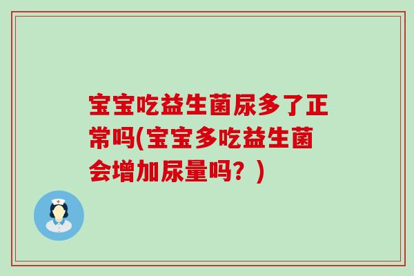 宝宝吃益生菌尿多了正常吗(宝宝多吃益生菌会增加尿量吗？)