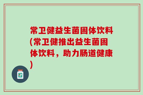 常卫健益生菌固体饮料(常卫健推出益生菌固体饮料，助力肠道健康)