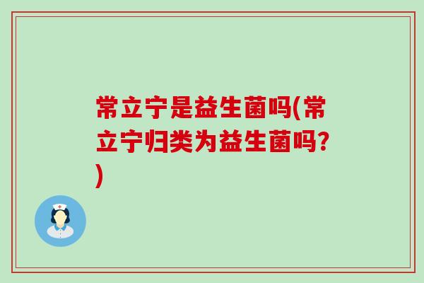 常立宁是益生菌吗(常立宁归类为益生菌吗？)
