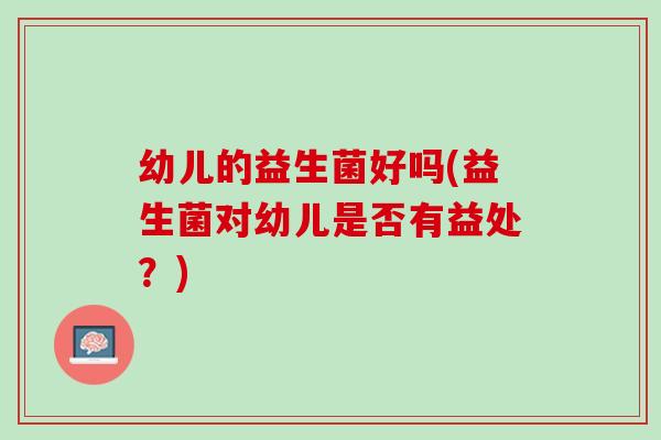 幼儿的益生菌好吗(益生菌对幼儿是否有益处？)