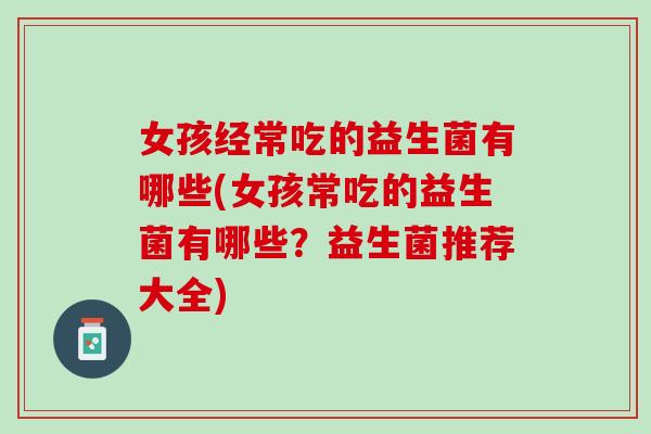 女孩经常吃的益生菌有哪些(女孩常吃的益生菌有哪些？益生菌推荐大全)