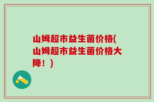 山姆超市益生菌价格(山姆超市益生菌价格大降！)