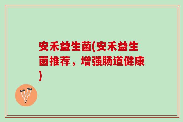 安禾益生菌(安禾益生菌推荐，增强肠道健康)