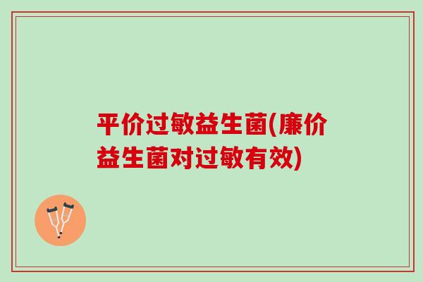 平价过敏益生菌(廉价益生菌对过敏有效)
