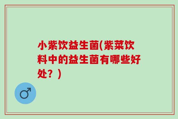 小紫饮益生菌(紫菜饮料中的益生菌有哪些好处？)