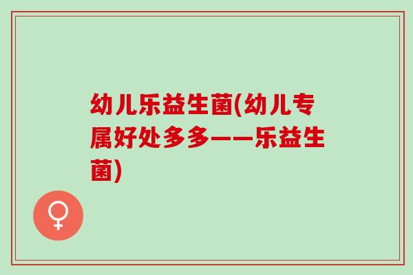 幼儿乐益生菌(幼儿专属好处多多——乐益生菌) 幼儿乐益生菌(幼儿专属好处多多——乐益生菌)