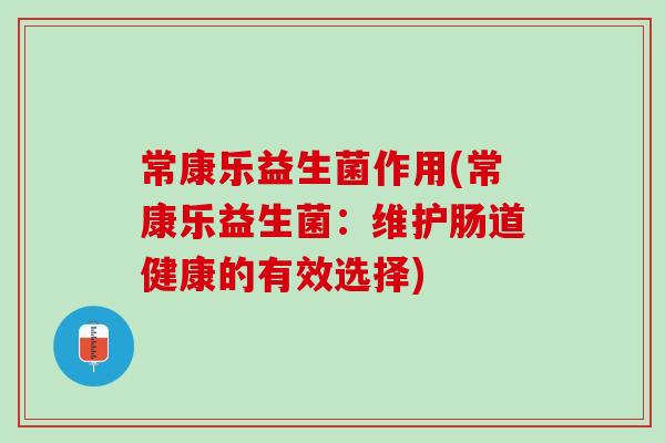 常康乐益生菌作用(常康乐益生菌:维护肠道健康的有效选择) 常康乐益生菌作用(常康乐益生菌:维护肠道健康的有效选择)