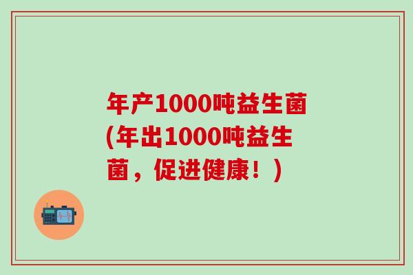 年产1000吨益生菌(年出1000吨益生菌，促进健康！)