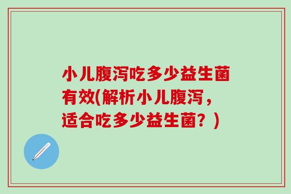 小儿腹泻吃多少益生菌有效(解析小儿腹泻，适合吃多少益生菌？)