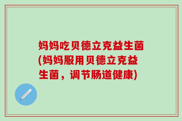 妈妈吃贝德立克益生菌(妈妈服用贝德立克益生菌，调节肠道健康)