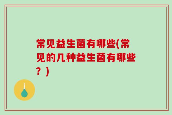 常见益生菌有哪些(常见的几种益生菌有哪些？)