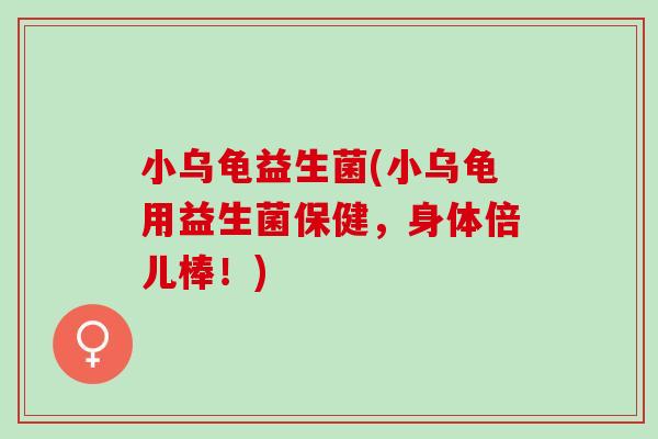 小乌龟益生菌(小乌龟用益生菌保健，身体倍儿棒！)