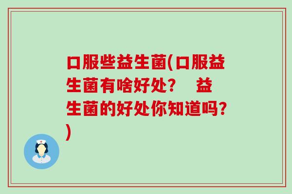 口服些益生菌(口服益生菌有啥好处？  益生菌的好处你知道吗？)