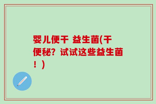 婴儿便干 益生菌(干便秘？试试这些益生菌！)