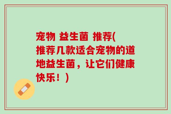 宠物 益生菌 推荐(推荐几款适合宠物的道地益生菌，让它们健康快乐！)