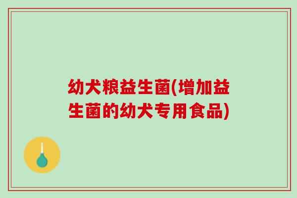 幼犬粮益生菌(增加益生菌的幼犬专用食品)