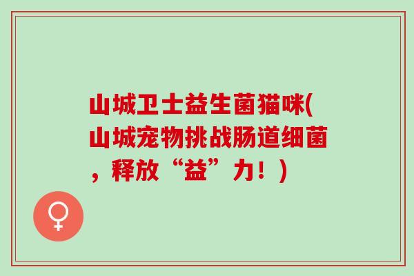 山城卫士益生菌猫咪(山城宠物挑战肠道细菌，释放“益”力！)