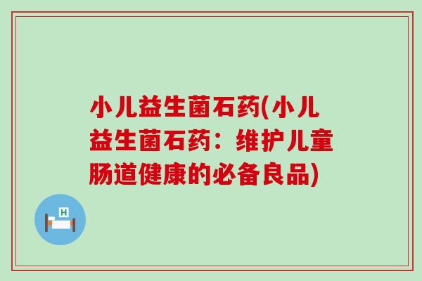 小儿益生菌石药(小儿益生菌石药:维护儿童肠道健康的必备良品) 小儿益生菌石药(小儿益生菌石药:维护儿童肠道健康的必备良品)