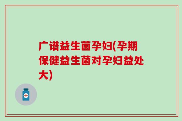 广谱益生菌孕妇(孕期保健益生菌对孕妇益处大)