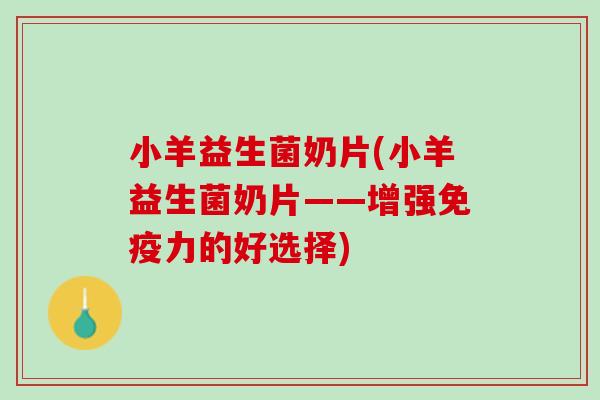 小羊益生菌奶片(小羊益生菌奶片——增强力的好选择) 小羊益生菌奶片(小羊益生菌奶片——增强力的好选择)