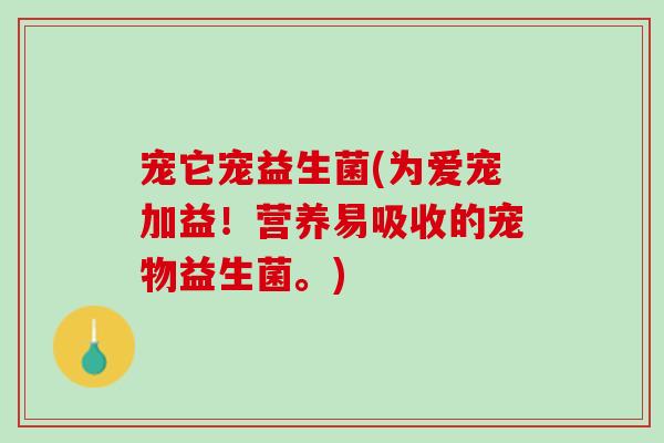 宠它宠益生菌(为爱宠加益！营养易吸收的宠物益生菌。)