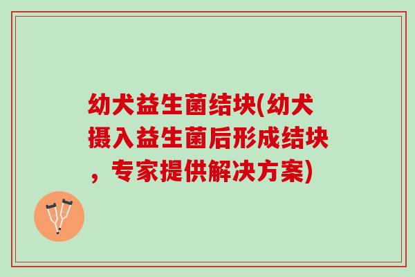 幼犬益生菌结块(幼犬摄入益生菌后形成结块，专家提供解决方案)