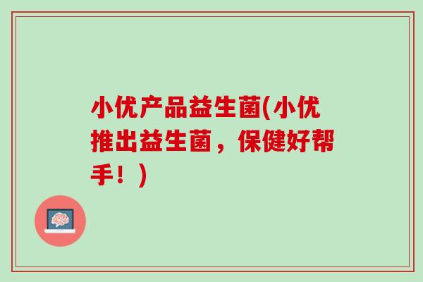 小优产品益生菌(小优推出益生菌，保健好帮手！)