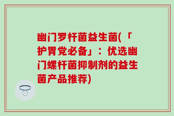 幽门罗杆菌益生菌(「护胃党必备」：优选幽门螺杆菌抑制剂的益生菌产品推荐)