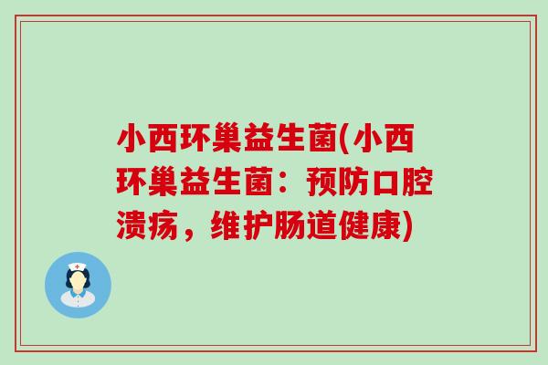 小西环巢益生菌(小西环巢益生菌:,维护肠道健康) 小西环巢益生菌(小西环巢益生菌:,维护肠道健康)
