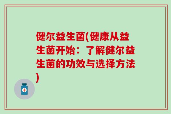 健尔益生菌(健康从益生菌开始：了解健尔益生菌的功效与选择方法)
