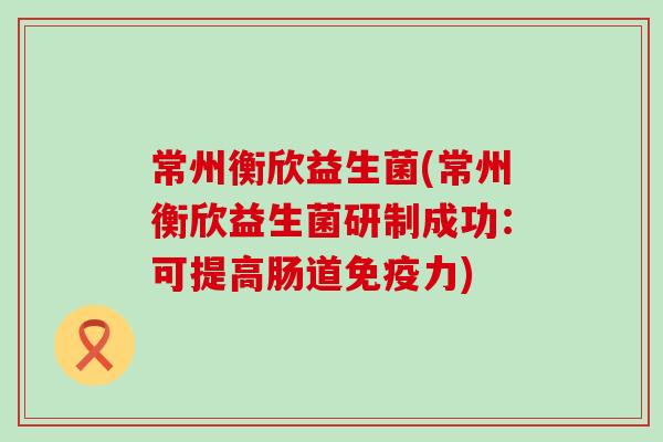 常州衡欣益生菌(常州衡欣益生菌研制成功：可提高肠道免疫力)