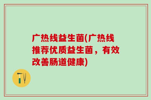 广热线益生菌(广热线推荐优质益生菌，有效改善肠道健康)