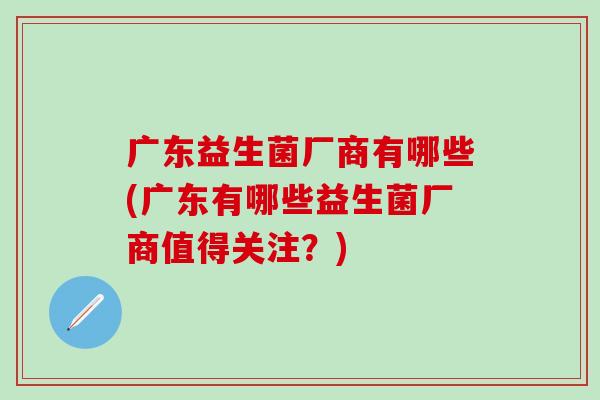 广东益生菌厂商有哪些(广东有哪些益生菌厂商值得关注？)