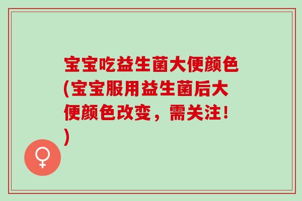 宝宝吃益生菌大便颜色(宝宝服用益生菌后大便颜色改变,需关注!) 宝宝吃益生菌大便颜色(宝宝服用益生菌后大便颜色改变,需关注!)