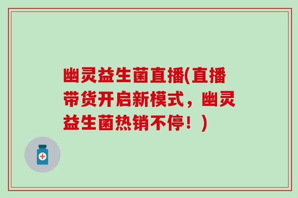 幽灵益生菌直播(直播带货开启新模式，幽灵益生菌热销不停！)