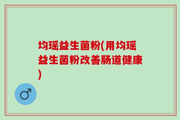 均瑶益生菌粉(用均瑶益生菌粉改善肠道健康)