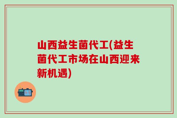 山西益生菌代工(益生菌代工市场在山西迎来新机遇)
