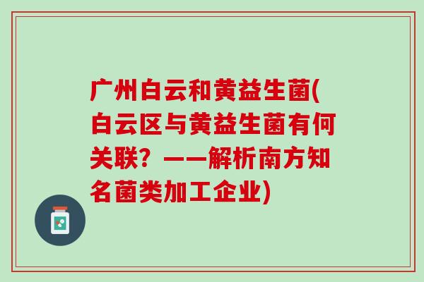 广州白云和黄益生菌(白云区与黄益生菌有何关联？——解析南方知名菌类加工企业)
