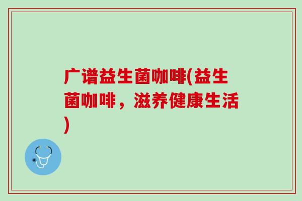 广谱益生菌咖啡(益生菌咖啡，滋养健康生活)